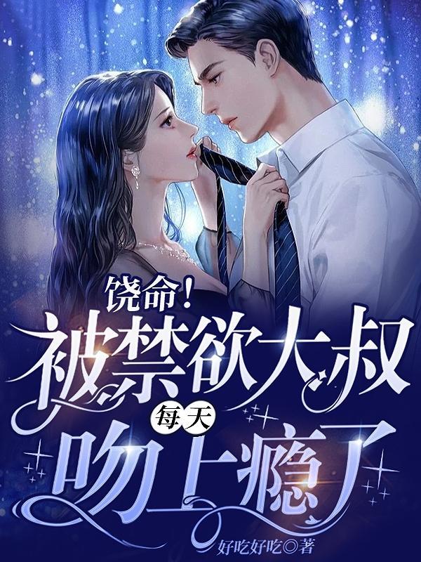 饶命被禁欲大叔每天吻上瘾了 好吃好吃