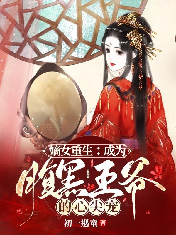 嫡女重生成为腹黑王爷的心尖宠合集
