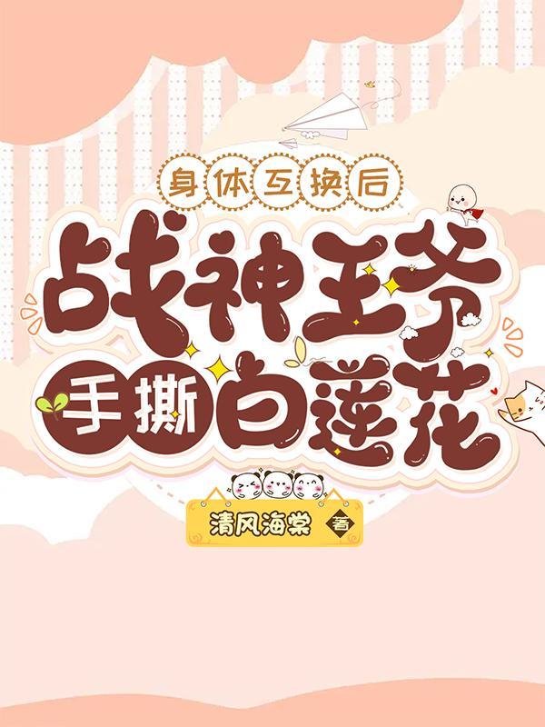 身体互换后战神王爷手撕白莲花百度