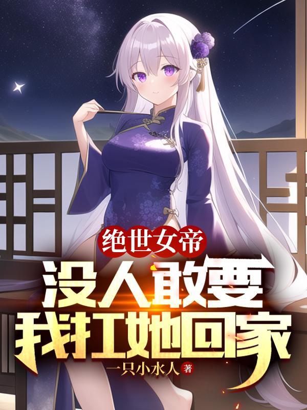 绝世女帝没人敢要我扛她回家短剧