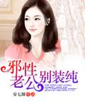 邪性老公别装纯无弹窗