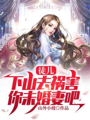 徒儿下山去祸害你未婚妻吧免费阅读 楚凡
