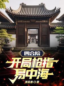 四合院开局枪指易中海草菇兽全文免费阅读