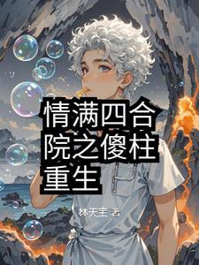 情满四合院之傻柱重生禽兽躲开点